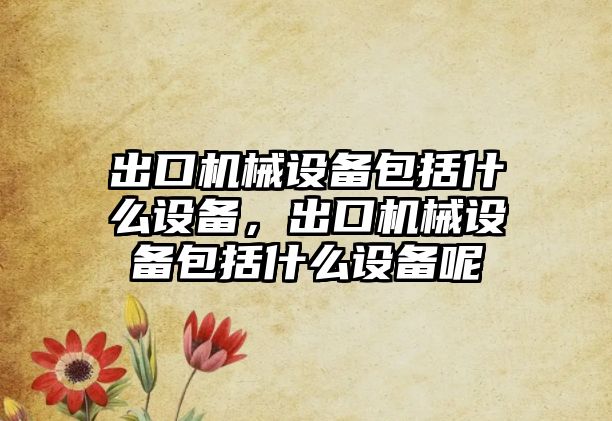 出口機械設(shè)備包括什么設(shè)備，出口機械設(shè)備包括什么設(shè)備呢