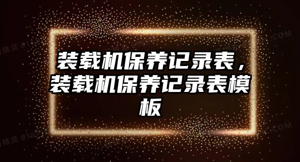 裝載機(jī)保養(yǎng)記錄表，裝載機(jī)保養(yǎng)記錄表模板