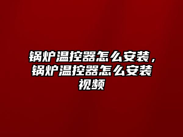 鍋爐溫控器怎么安裝，鍋爐溫控器怎么安裝視頻