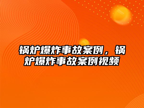 鍋爐爆炸事故案例，鍋爐爆炸事故案例視頻