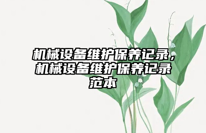 機(jī)械設(shè)備維護(hù)保養(yǎng)記錄，機(jī)械設(shè)備維護(hù)保養(yǎng)記錄范本