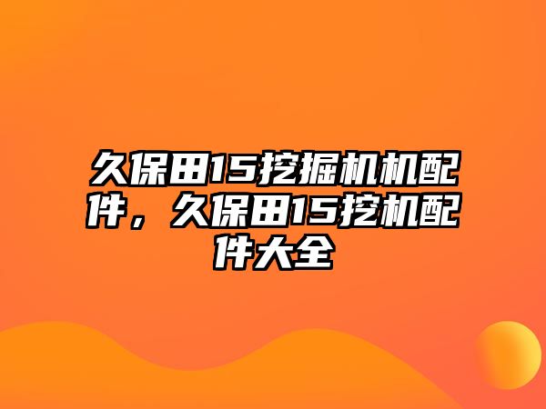 久保田15挖掘機(jī)機(jī)配件，久保田15挖機(jī)配件大全