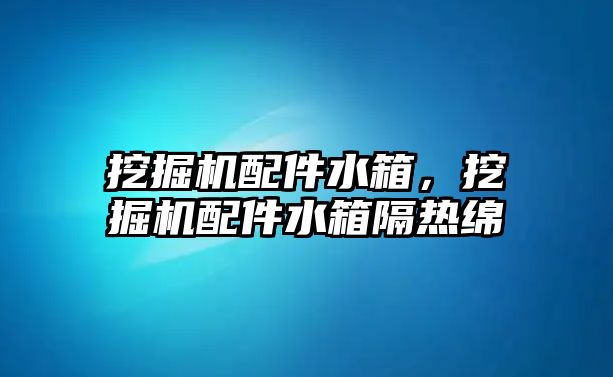 挖掘機(jī)配件水箱，挖掘機(jī)配件水箱隔熱綿