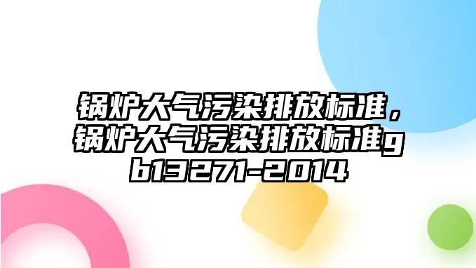 鍋爐大氣污染排放標(biāo)準(zhǔn)，鍋爐大氣污染排放標(biāo)準(zhǔn)gb13271-2014