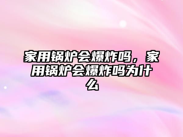 家用鍋爐會爆炸嗎，家用鍋爐會爆炸嗎為什么