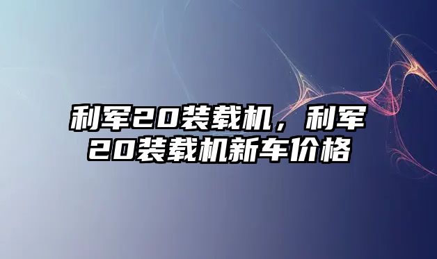 利軍20裝載機(jī)，利軍20裝載機(jī)新車價格