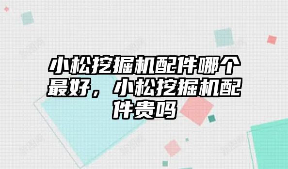 小松挖掘機配件哪個最好，小松挖掘機配件貴嗎