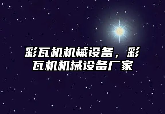 彩瓦機機械設(shè)備，彩瓦機機械設(shè)備廠家