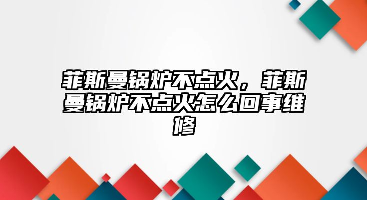 菲斯曼鍋爐不點火，菲斯曼鍋爐不點火怎么回事維修