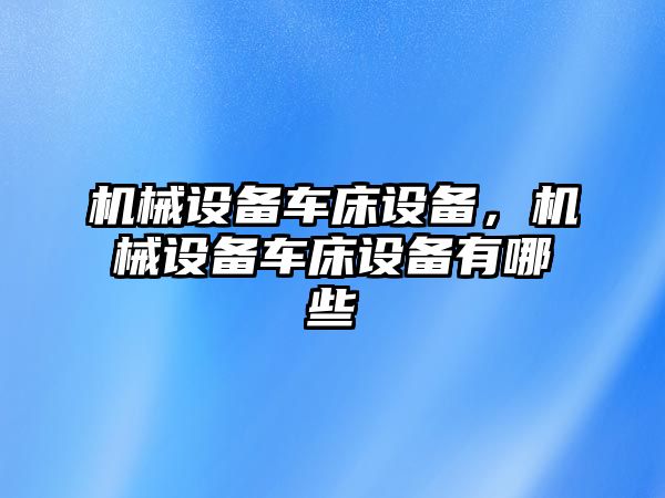 機(jī)械設(shè)備車床設(shè)備，機(jī)械設(shè)備車床設(shè)備有哪些