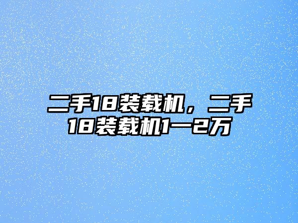 二手18裝載機，二手18裝載機1一2萬