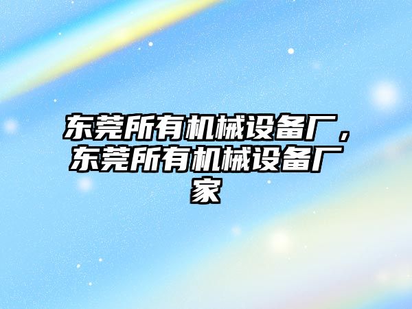 東莞所有機(jī)械設(shè)備廠，東莞所有機(jī)械設(shè)備廠家