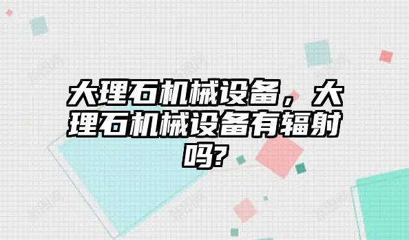 大理石機(jī)械設(shè)備，大理石機(jī)械設(shè)備有輻射嗎?