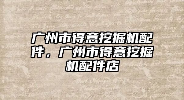 廣州市得意挖掘機配件，廣州市得意挖掘機配件店