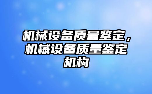 機(jī)械設(shè)備質(zhì)量鑒定，機(jī)械設(shè)備質(zhì)量鑒定機(jī)構(gòu)