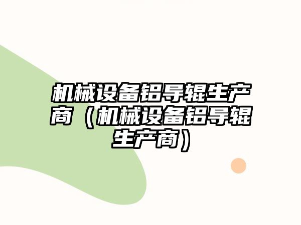 機械設備鋁導輥生產(chǎn)商（機械設備鋁導輥生產(chǎn)商）