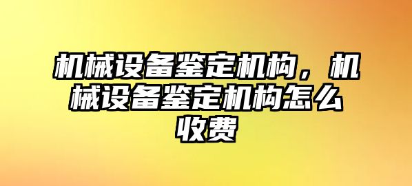 機械設(shè)備鑒定機構(gòu)，機械設(shè)備鑒定機構(gòu)怎么收費