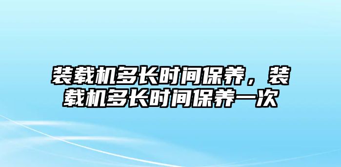 裝載機多長時間保養(yǎng)，裝載機多長時間保養(yǎng)一次