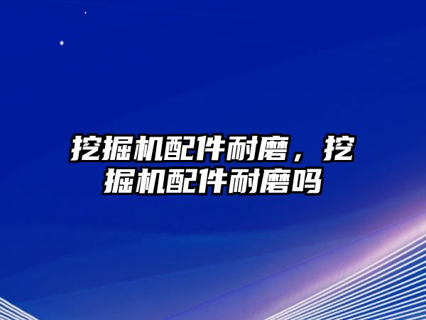 挖掘機(jī)配件耐磨，挖掘機(jī)配件耐磨嗎