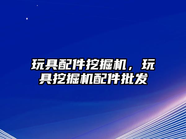 玩具配件挖掘機，玩具挖掘機配件批發(fā)