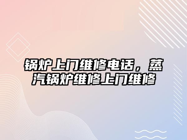 鍋爐上門(mén)維修電話，蒸汽鍋爐維修上門(mén)維修