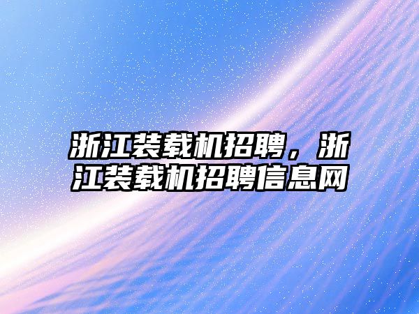 浙江裝載機招聘，浙江裝載機招聘信息網(wǎng)