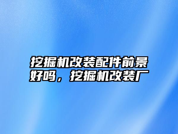 挖掘機(jī)改裝配件前景好嗎，挖掘機(jī)改裝廠