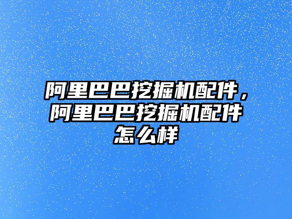 阿里巴巴挖掘機配件，阿里巴巴挖掘機配件怎么樣