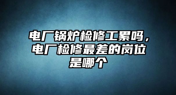 電廠鍋爐檢修工累嗎，電廠檢修最差的崗位是哪個(gè)