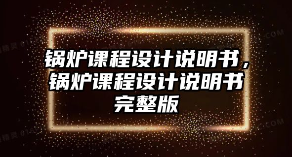 鍋爐課程設(shè)計(jì)說明書，鍋爐課程設(shè)計(jì)說明書完整版