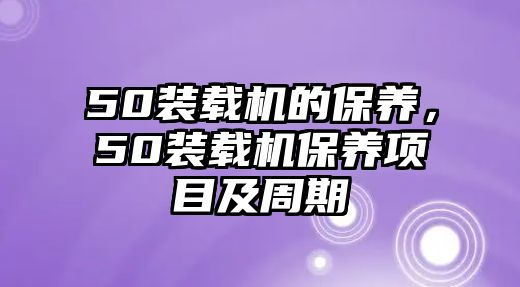 50裝載機的保養(yǎng)，50裝載機保養(yǎng)項目及周期