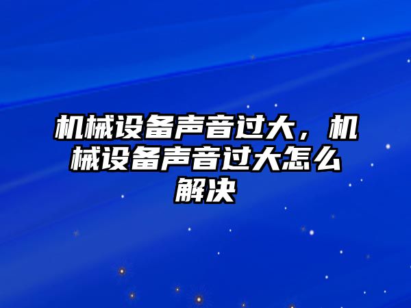 機(jī)械設(shè)備聲音過大，機(jī)械設(shè)備聲音過大怎么解決