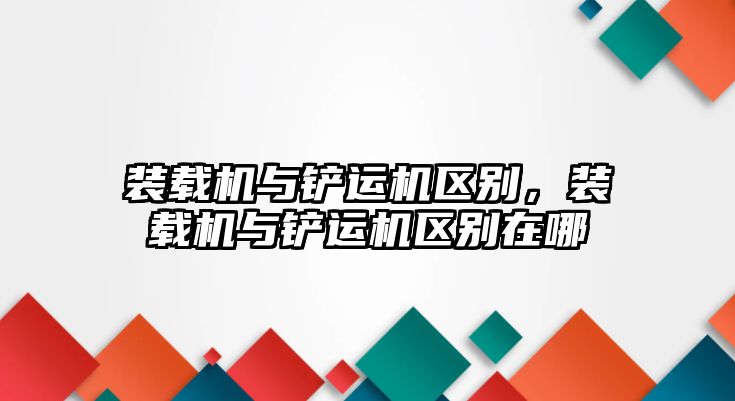 裝載機(jī)與鏟運(yùn)機(jī)區(qū)別，裝載機(jī)與鏟運(yùn)機(jī)區(qū)別在哪