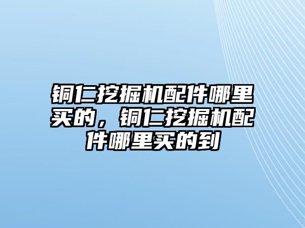 銅仁挖掘機(jī)配件哪里買的，銅仁挖掘機(jī)配件哪里買的到