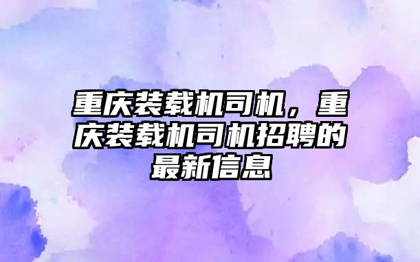 重慶裝載機司機，重慶裝載機司機招聘的最新信息