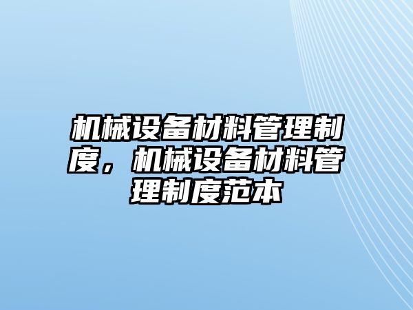 機(jī)械設(shè)備材料管理制度，機(jī)械設(shè)備材料管理制度范本