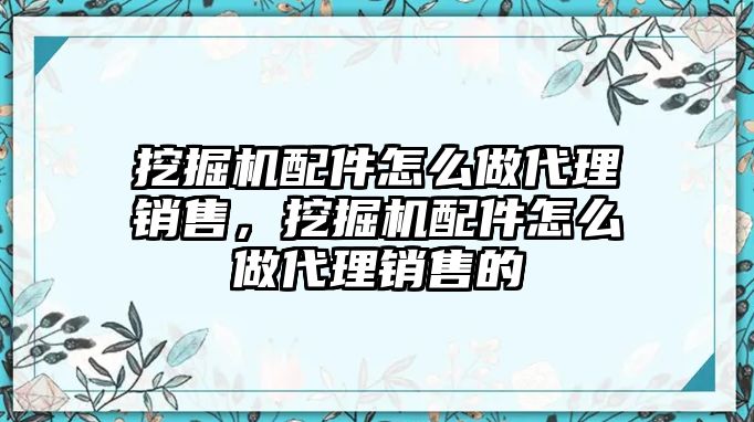 挖掘機配件怎么做代理銷售，挖掘機配件怎么做代理銷售的