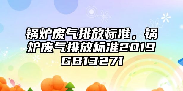 鍋爐廢氣排放標(biāo)準(zhǔn)，鍋爐廢氣排放標(biāo)準(zhǔn)2019GB13271