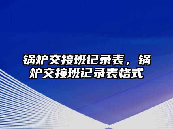 鍋爐交接班記錄表，鍋爐交接班記錄表格式