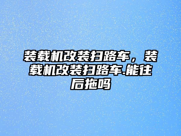 裝載機(jī)改裝掃路車，裝載機(jī)改裝掃路車.能往后拖嗎