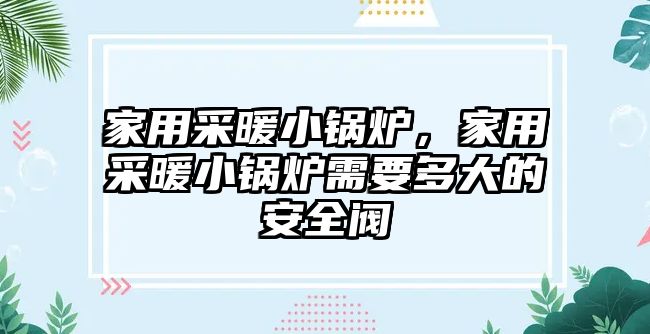 家用采暖小鍋爐，家用采暖小鍋爐需要多大的安全閥