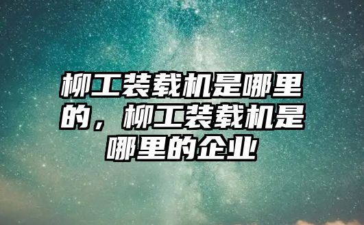 柳工裝載機是哪里的，柳工裝載機是哪里的企業(yè)