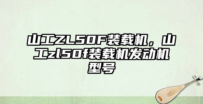 山工ZL50F裝載機(jī)，山工zl50f裝載機(jī)發(fā)動(dòng)機(jī)型號