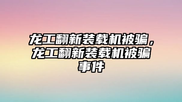 龍工翻新裝載機被騙，龍工翻新裝載機被騙事件