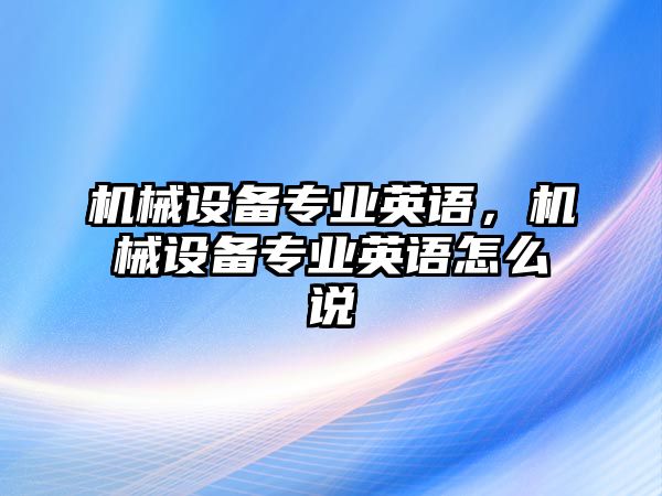 機(jī)械設(shè)備專業(yè)英語，機(jī)械設(shè)備專業(yè)英語怎么說