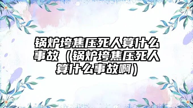 鍋爐垮焦壓死人算什么事故（鍋爐垮焦壓死人算什么事故?。?/>	
								</i>
								<p class=