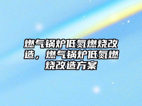 燃氣鍋爐低氮燃燒改造，燃氣鍋爐低氮燃燒改造方案