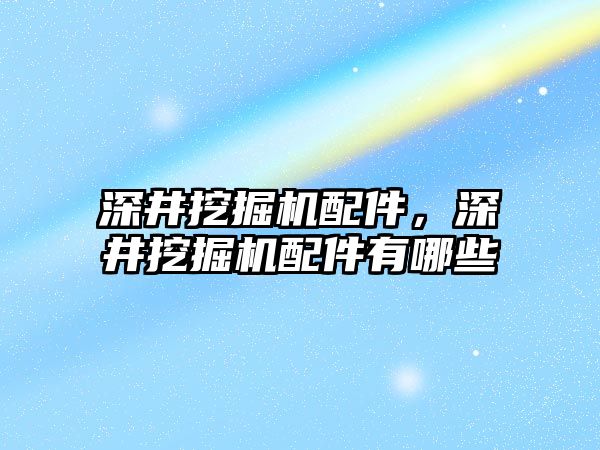 深井挖掘機配件，深井挖掘機配件有哪些