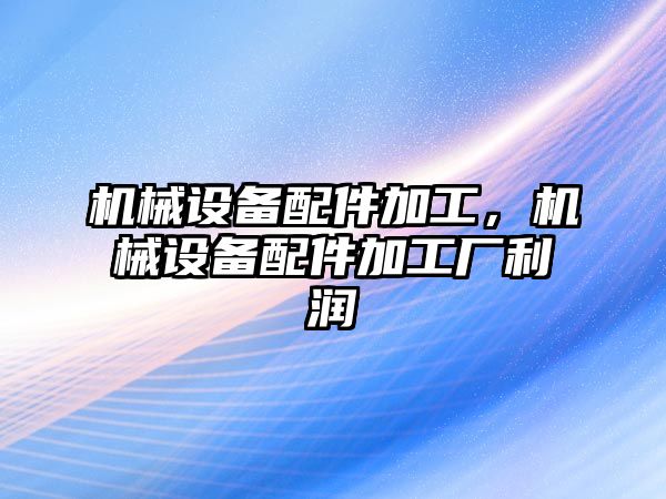 機(jī)械設(shè)備配件加工，機(jī)械設(shè)備配件加工廠利潤