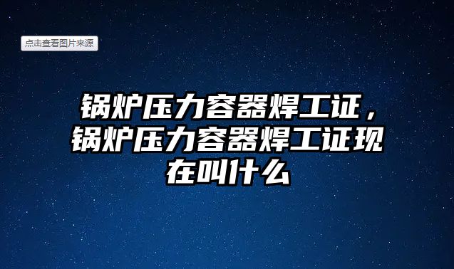 鍋爐壓力容器焊工證，鍋爐壓力容器焊工證現(xiàn)在叫什么